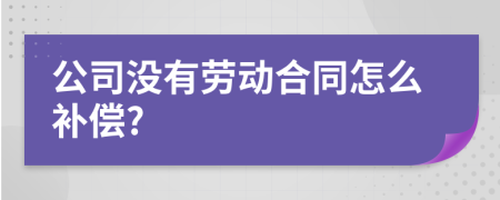 公司没有劳动合同怎么补偿?