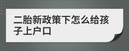 二胎新政策下怎么给孩子上户口