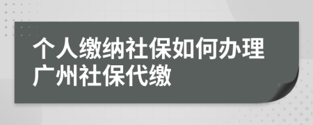 个人缴纳社保如何办理广州社保代缴