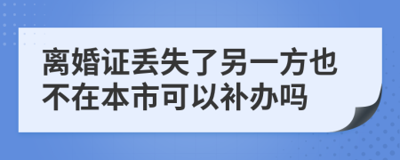 离婚证丢失了另一方也不在本市可以补办吗