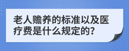 老人赡养的标准以及医疗费是什么规定的？