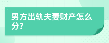 男方出轨夫妻财产怎么分？