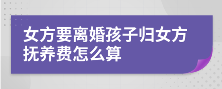 女方要离婚孩子归女方抚养费怎么算