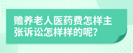 赡养老人医药费怎样主张诉讼怎样样的呢？