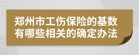 郑州市工伤保险的基数有哪些相关的确定办法