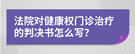 法院对健康权门诊治疗的判决书怎么写？