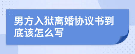 男方入狱离婚协议书到底该怎么写