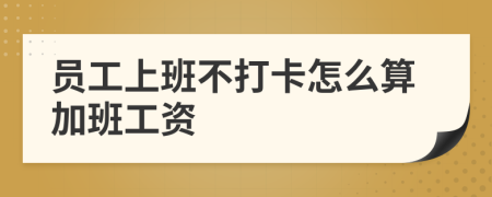 员工上班不打卡怎么算加班工资