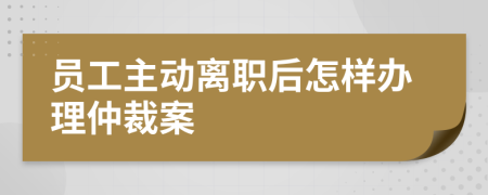 员工主动离职后怎样办理仲裁案