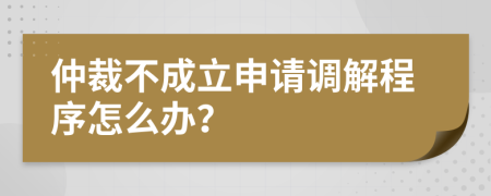 仲裁不成立申请调解程序怎么办？