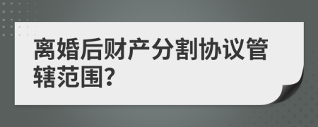 离婚后财产分割协议管辖范围？