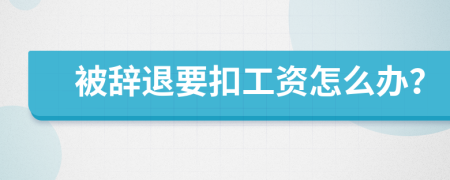 被辞退要扣工资怎么办？