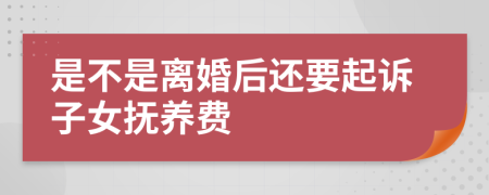 是不是离婚后还要起诉子女抚养费