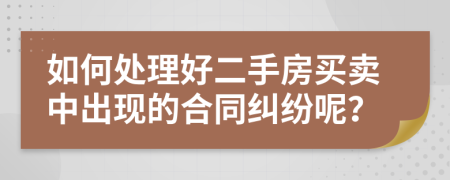 如何处理好二手房买卖中出现的合同纠纷呢？