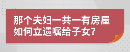 那个夫妇一共一有房屋如何立遗嘱给子女？