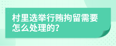 村里选举行贿拘留需要怎么处理的？