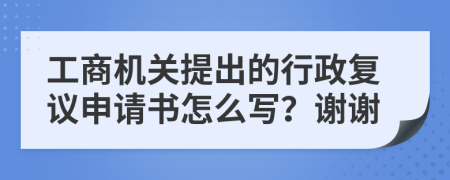 工商机关提出的行政复议申请书怎么写？谢谢