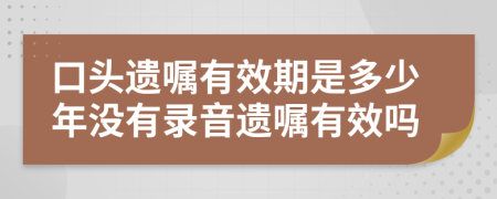 口头遗嘱有效期是多少年没有录音遗嘱有效吗