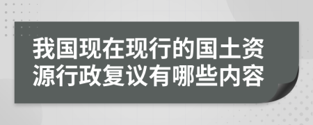 我国现在现行的国土资源行政复议有哪些内容