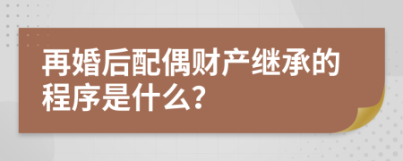 再婚后配偶财产继承的程序是什么？