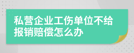 私营企业工伤单位不给报销赔偿怎么办