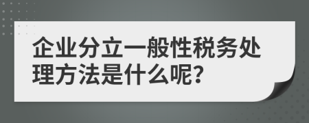 企业分立一般性税务处理方法是什么呢？