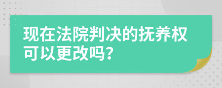 现在法院判决的抚养权可以更改吗？