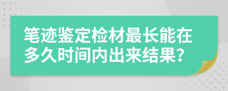 笔迹鉴定检材最长能在多久时间内出来结果？