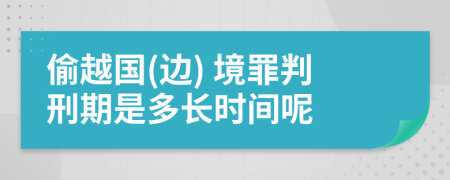 偷越国(边) 境罪判刑期是多长时间呢