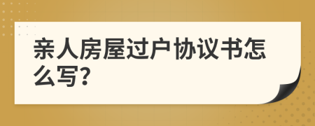 亲人房屋过户协议书怎么写？