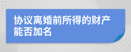 协议离婚前所得的财产能否加名