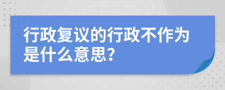 行政复议的行政不作为是什么意思？