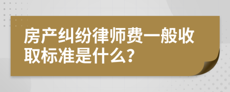 房产纠纷律师费一般收取标准是什么？