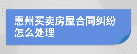 惠州买卖房屋合同纠纷怎么处理