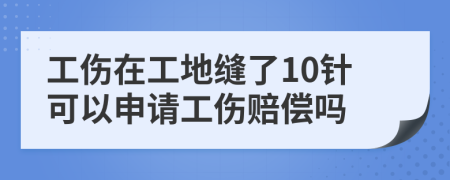 工伤在工地缝了10针可以申请工伤赔偿吗