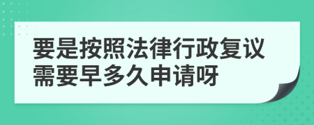 要是按照法律行政复议需要早多久申请呀