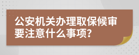 公安机关办理取保候审要注意什么事项？