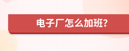 电子厂怎么加班？