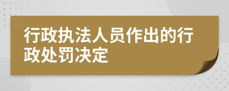 行政执法人员作出的行政处罚决定