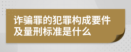 诈骗罪的犯罪构成要件及量刑标准是什么