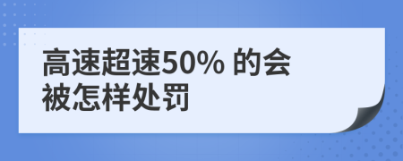 高速超速50% 的会被怎样处罚