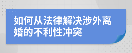 如何从法律解决涉外离婚的不利性冲突