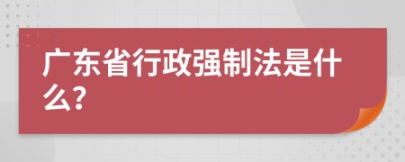 广东省行政强制法是什么？