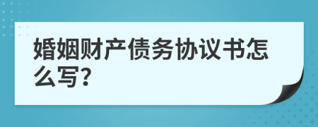 婚姻财产债务协议书怎么写？