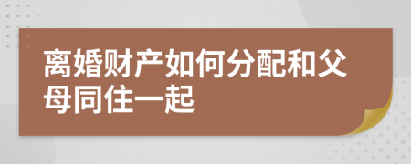 离婚财产如何分配和父母同住一起