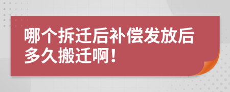 哪个拆迁后补偿发放后多久搬迁啊！