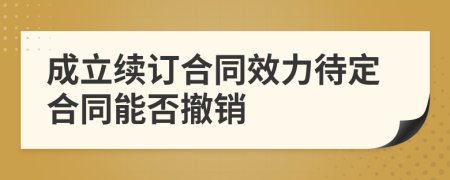 成立续订合同效力待定合同能否撤销