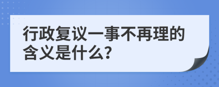 行政复议一事不再理的含义是什么？