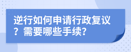 逆行如何申请行政复议？需要哪些手续？