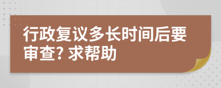 行政复议多长时间后要审查? 求帮助